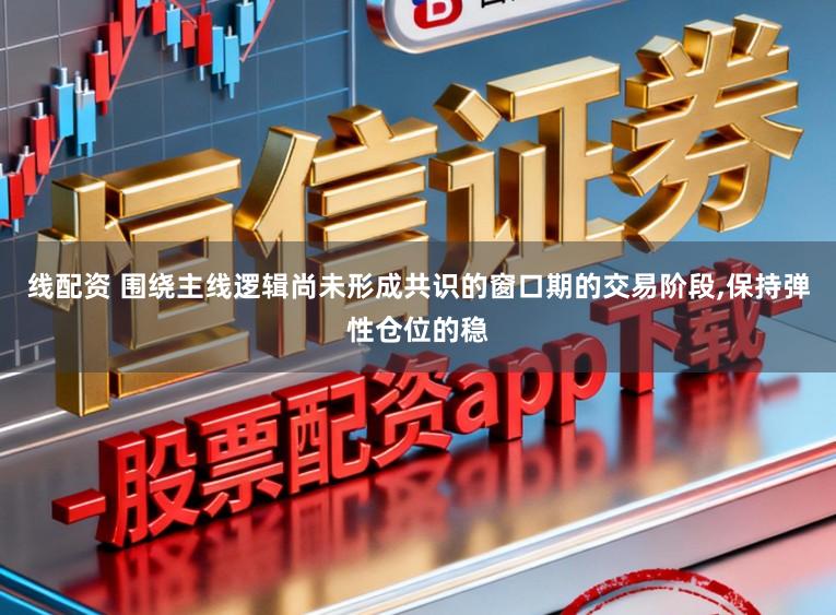 线配资 围绕主线逻辑尚未形成共识的窗口期的交易阶段，保持弹性仓位的稳