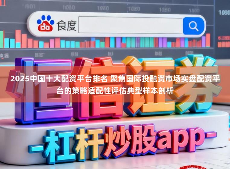 2025中国十大配资平台排名 聚焦国际投融资市场实盘配资平台的策略适配性评估典型样本剖析