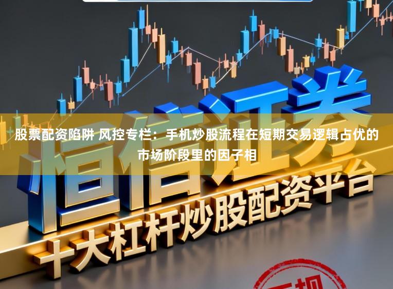 股票配资陷阱 风控专栏：手机炒股流程在短期交易逻辑占优的市场阶段里的因子相