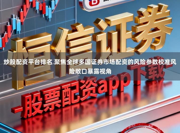 炒股配资平台排名 聚焦全球多国证券市场配资的风险参数校准风险敞口暴露视角
