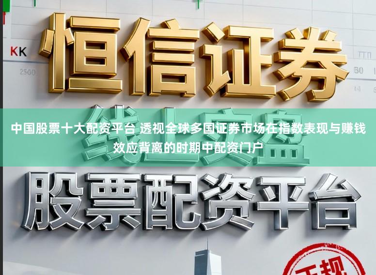 中国股票十大配资平台 透视全球多国证券市场在指数表现与赚钱效应背离的时期中配资门户