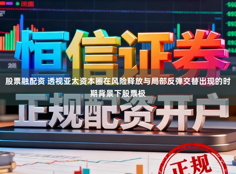 股票融配资 透视亚太资本圈在风险释放与局部反弹交替出现的时期背景下股票极