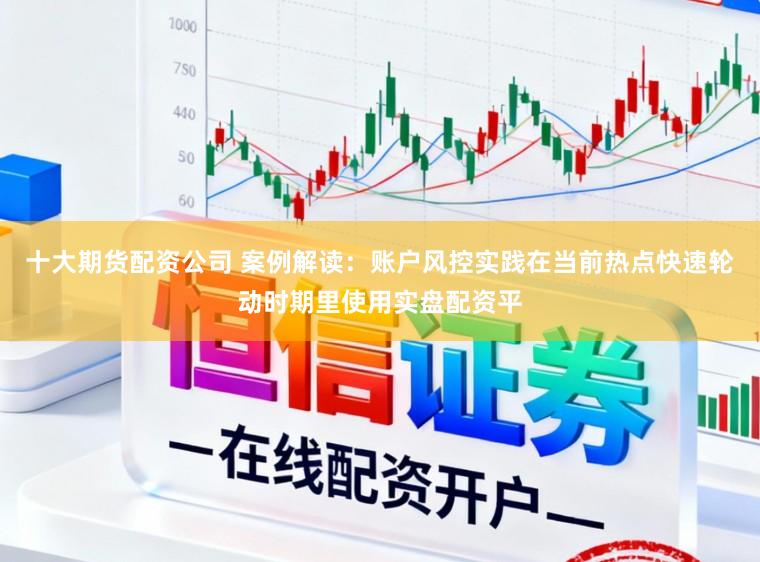 十大期货配资公司 案例解读：账户风控实践在当前热点快速轮动时期里使用实盘配资平