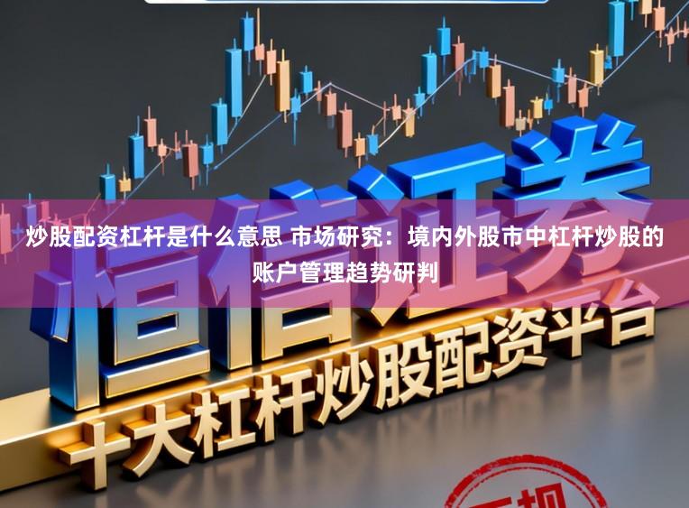 炒股配资杠杆是什么意思 市场研究：境内外股市中杠杆炒股的账户管理趋势研判