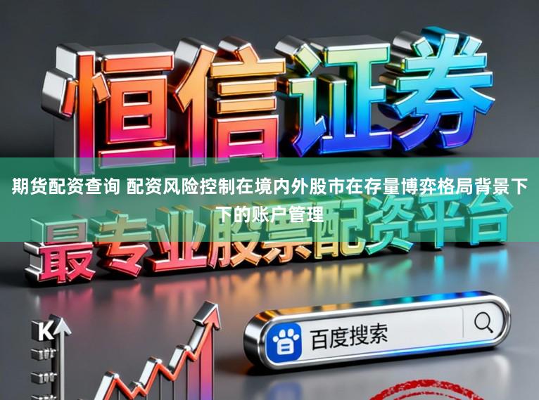 期货配资查询 配资风险控制在境内外股市在存量博弈格局背景下下的账户管理