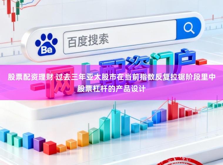 股票配资理财 过去三年亚太股市在当前指数反复拉锯阶段里中股票杠杆的产品设计