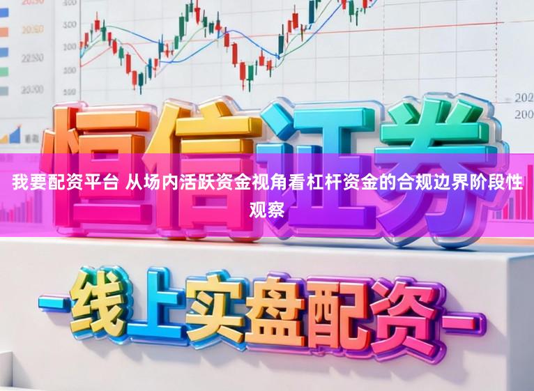 我要配资平台 从场内活跃资金视角看杠杆资金的合规边界阶段性观察
