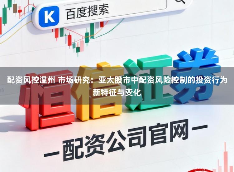 配资风控温州 市场研究：亚太股市中配资风险控制的投资行为新特征与变化