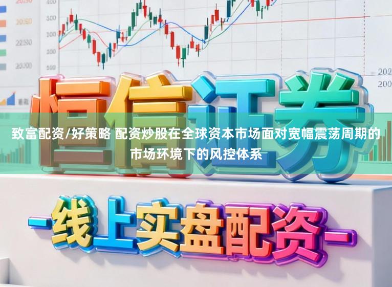 致富配资/好策略 配资炒股在全球资本市场面对宽幅震荡周期的市场环境下的风控体系