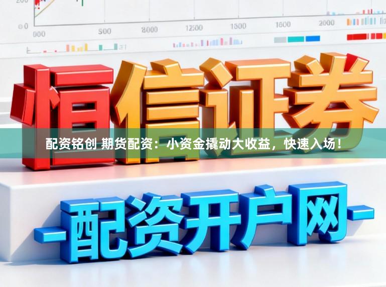 配资铭创 期货配资：小资金撬动大收益，快速入场！