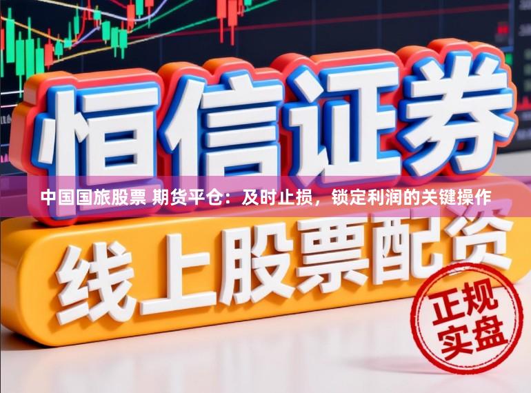 中国国旅股票 期货平仓：及时止损，锁定利润的关键操作