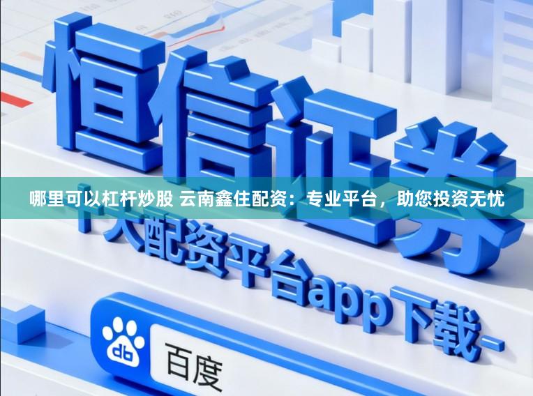 哪里可以杠杆炒股 云南鑫住配资：专业平台，助您投资无忧