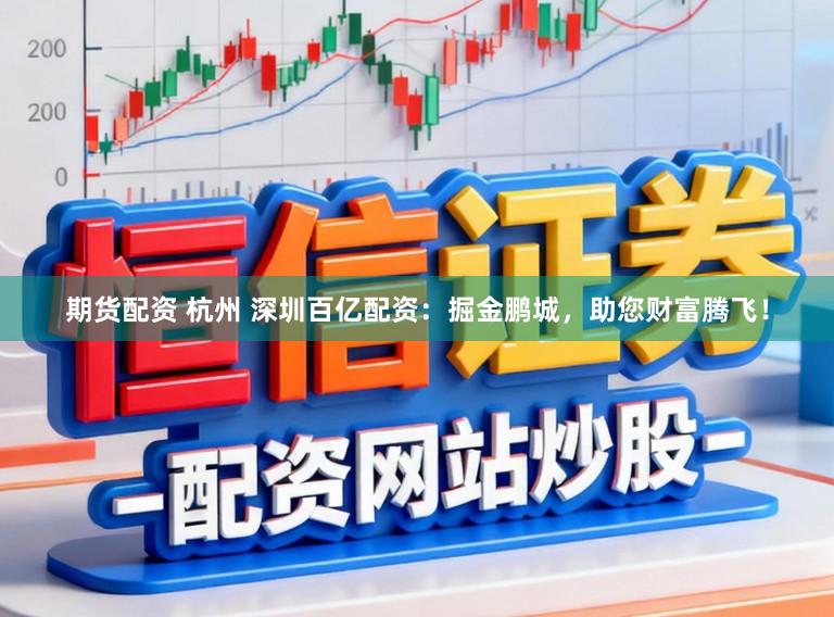 期货配资 杭州 深圳百亿配资：掘金鹏城，助您财富腾飞！