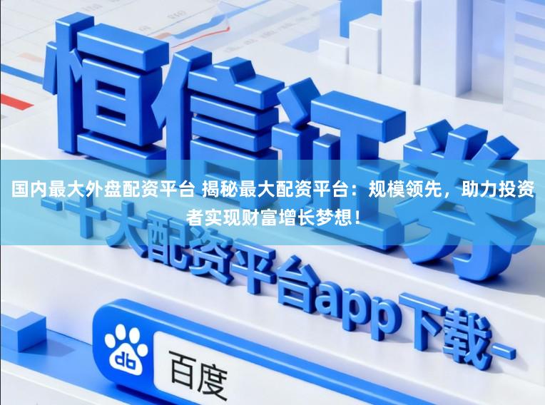 国内最大外盘配资平台 揭秘最大配资平台：规模领先，助力投资者实现财富增长梦想！