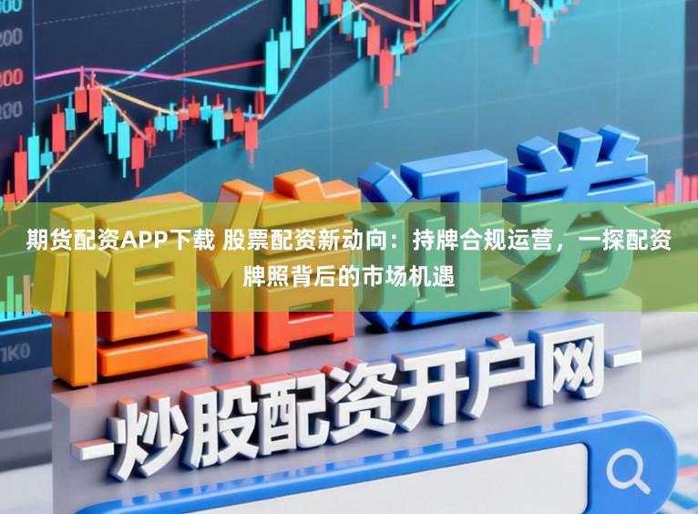 期货配资APP下载 股票配资新动向：持牌合规运营，一探配资牌照背后的市场机遇