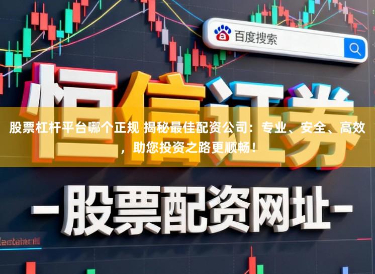 股票杠杆平台哪个正规 揭秘最佳配资公司：专业、安全、高效，助您投资之路更顺畅！
