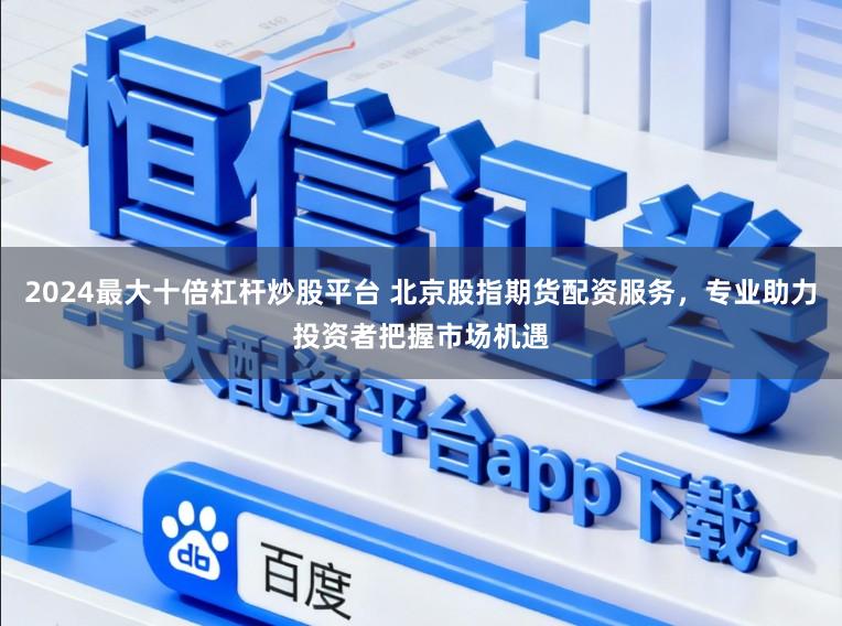 2024最大十倍杠杆炒股平台 北京股指期货配资服务，专业助力投资者把握市场机遇