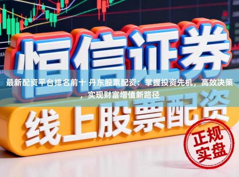 最新配资平台排名前十 丹东股票配资：掌握投资先机，高效决策，实现财富增值新路径