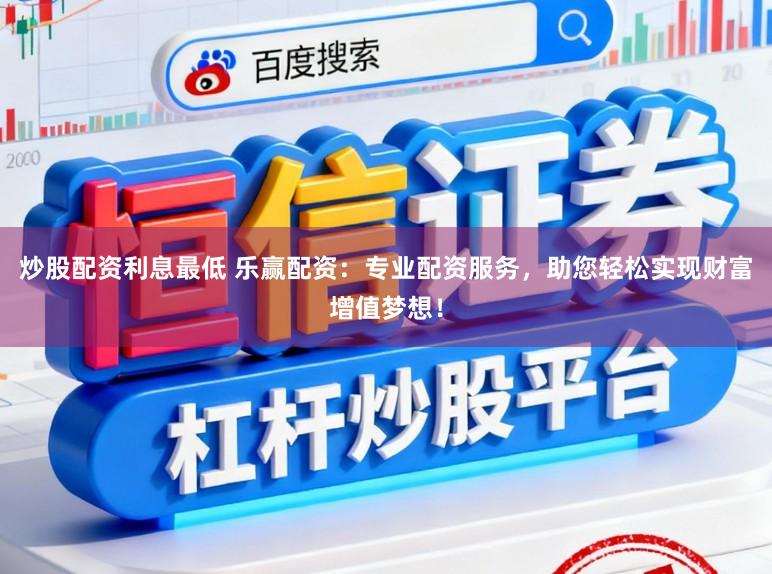 炒股配资利息最低 乐赢配资：专业配资服务，助您轻松实现财富增值梦想！