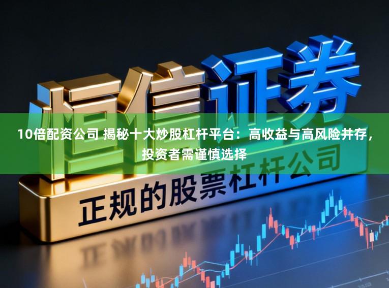 10倍配资公司 揭秘十大炒股杠杆平台：高收益与高风险并存，投资者需谨慎选择
