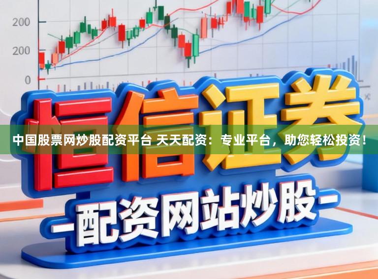 中国股票网炒股配资平台 天天配资：专业平台，助您轻松投资！