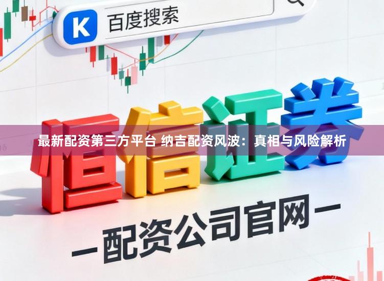 最新配资第三方平台 纳吉配资风波：真相与风险解析