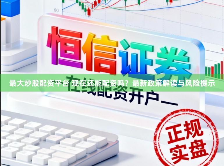 最大炒股配资平台 现在还能配资吗？最新政策解读与风险提示
