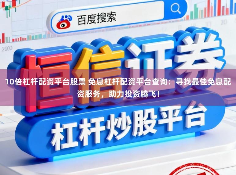 10倍杠杆配资平台股票 免息杠杆配资平台查询：寻找最佳免息配资服务，助力投资腾飞！