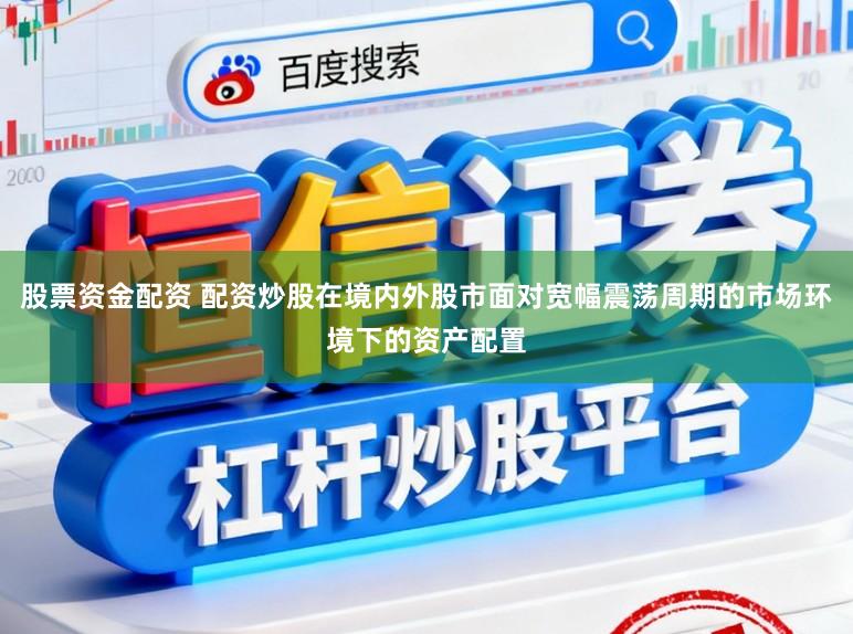 股票资金配资 配资炒股在境内外股市面对宽幅震荡周期的市场环境下的资产配置