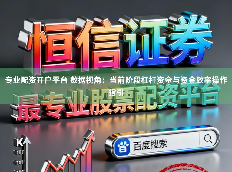 专业配资开户平台 数据视角：当前阶段杠杆资金与资金效率操作指引