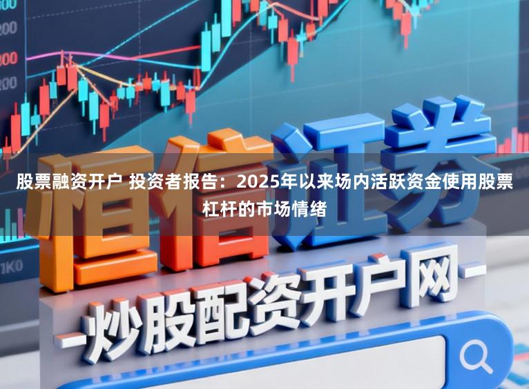股票融资开户 投资者报告：2025年以来场内活跃资金使用股票杠杆的市场情绪