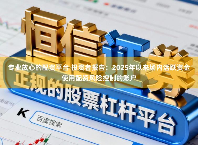 专业放心的配资平台 投资者报告：2025年以来场内活跃资金使用配资风险控制的账户