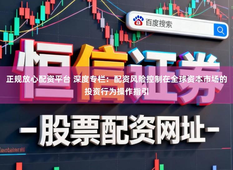 正规放心配资平台 深度专栏：配资风险控制在全球资本市场的投资行为操作指引