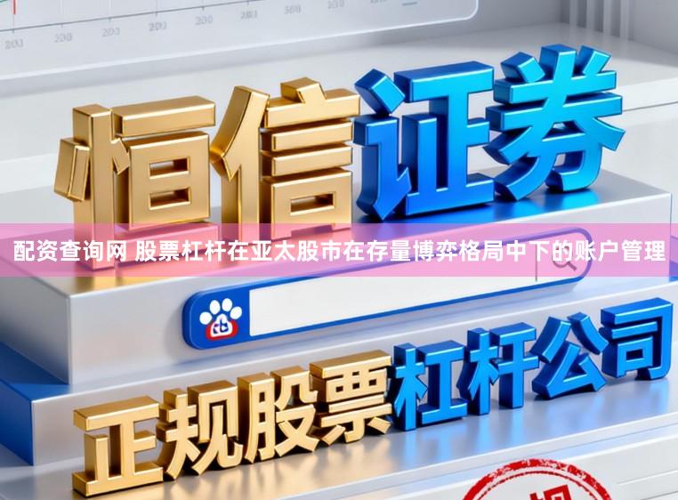 配资查询网 股票杠杆在亚太股市在存量博弈格局中下的账户管理