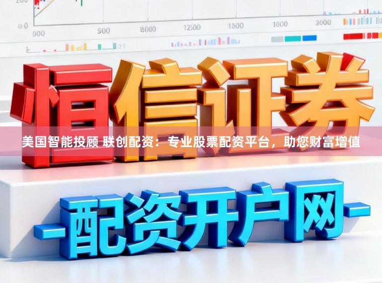 美国智能投顾 联创配资：专业股票配资平台，助您财富增值
