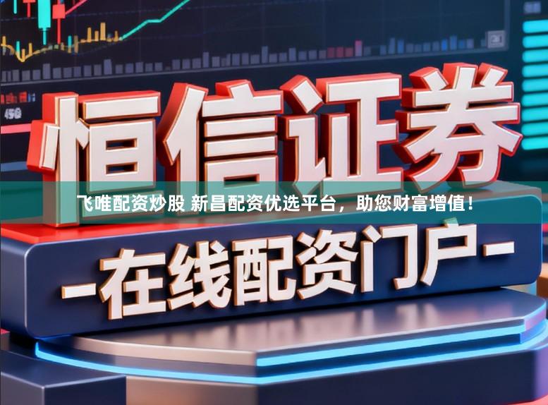 飞唯配资炒股 新昌配资优选平台，助您财富增值！