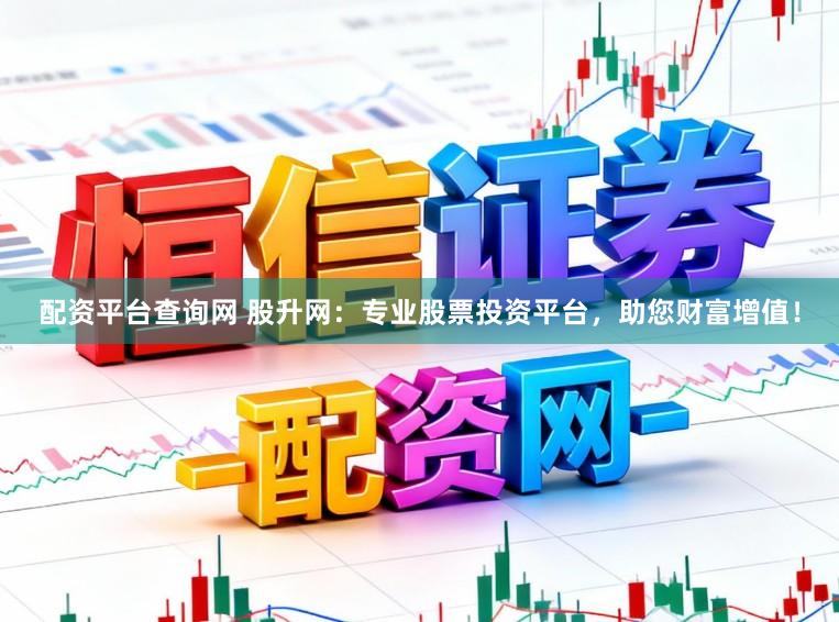 配资平台查询网 股升网:专业股票投资平台,助您财富增值!
