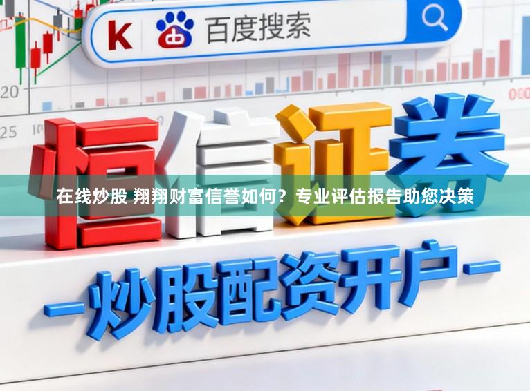 在线炒股 翔翔财富信誉如何?专业评估报告助您决策