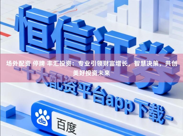 场外配资 停牌 丰汇投资:专业引领财富增长,智慧决策,共创美好投资未来