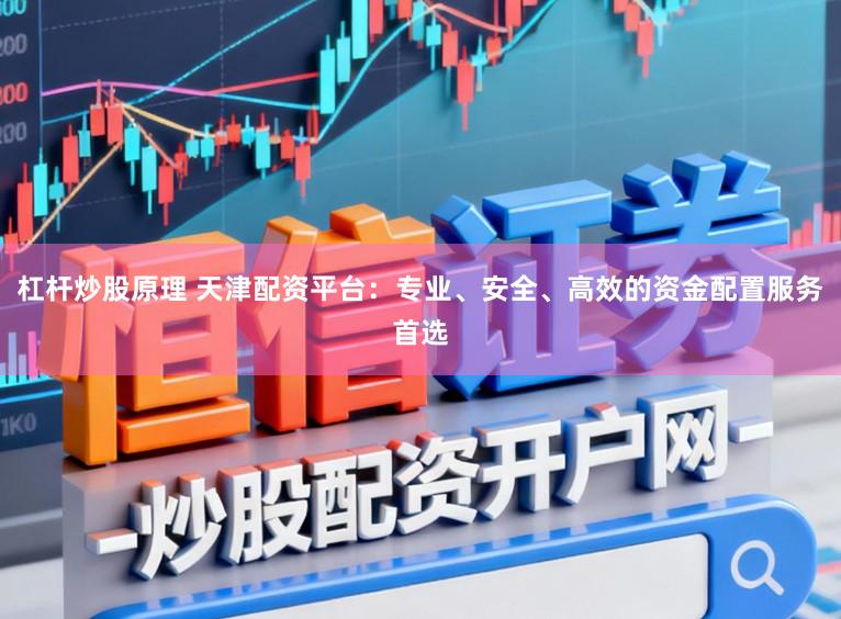 杠杆炒股原理 天津配资平台:专业、安全、高效的资金配置服务首选