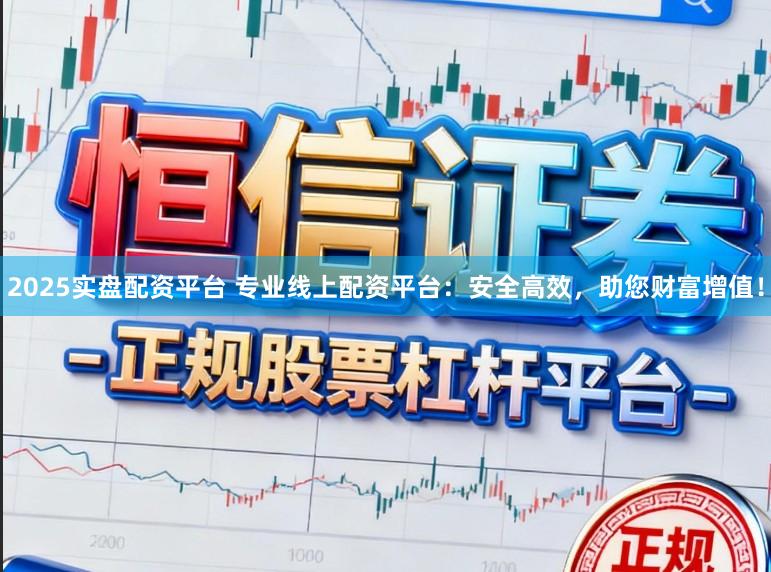 2025实盘配资平台 专业线上配资平台：安全高效，助您财富增值！