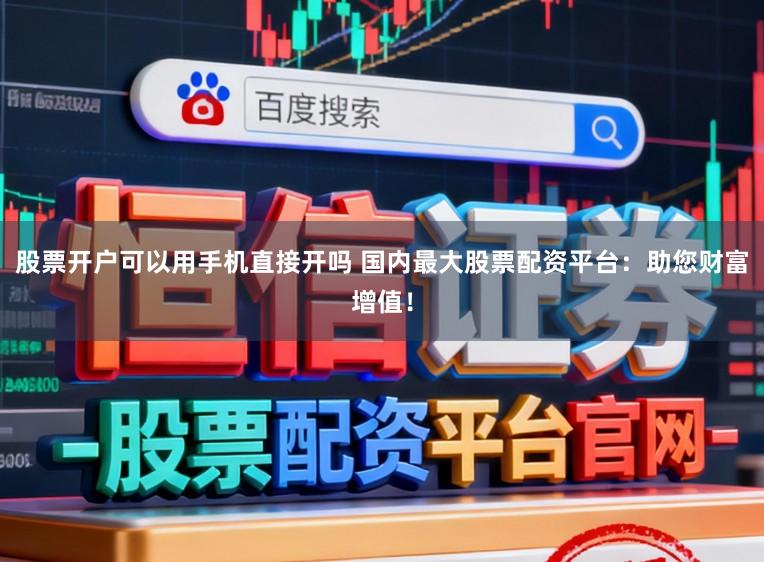 股票开户可以用手机直接开吗 国内最大股票配资平台：助您财富增值！