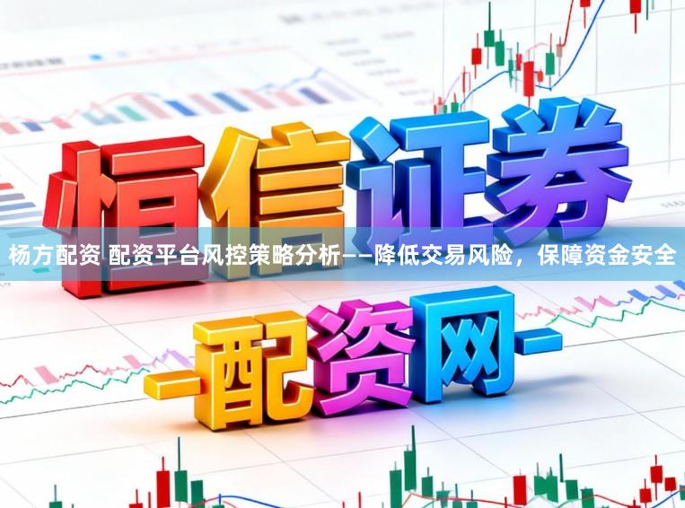 杨方配资 配资平台风控策略分析——降低交易风险,保障资金安全