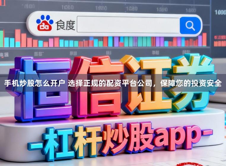 手机炒股怎么开户 选择正规的配资平台公司,保障您的投资安全