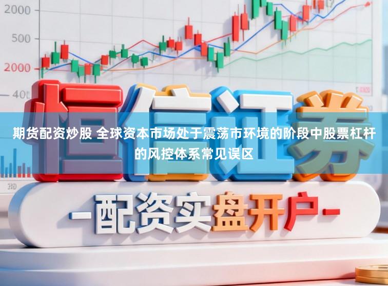 期货配资炒股 全球资本市场处于震荡市环境的阶段中股票杠杆的风控体系常见误区