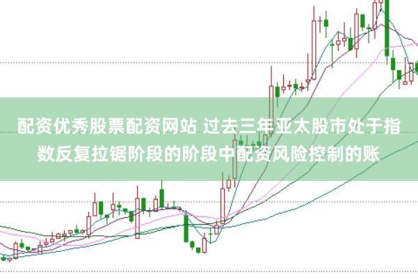 配资优秀股票配资网站 过去三年亚太股市处于指数反复拉锯阶段的阶段中配资风险控制的账