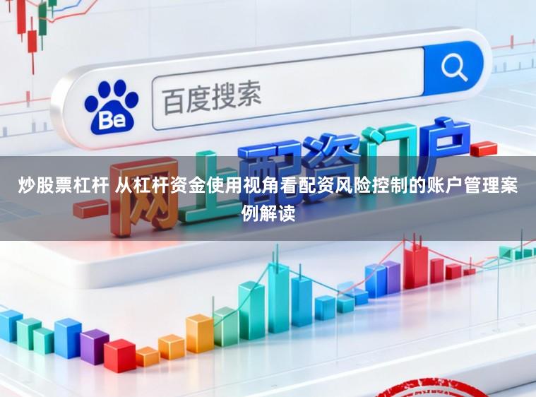 炒股票杠杆 从杠杆资金使用视角看配资风险控制的账户管理案例解读