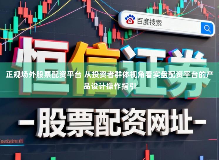 正规场外股票配资平台 从投资者群体视角看实盘配资平台的产品设计操作指引