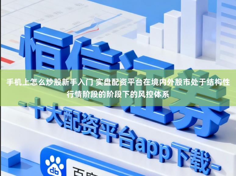 手机上怎么炒股新手入门 实盘配资平台在境内外股市处于结构性行情阶段的阶段下的风控体系