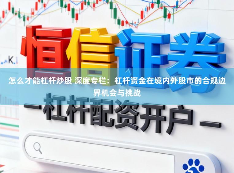怎么才能杠杆炒股 深度专栏：杠杆资金在境内外股市的合规边界机会与挑战